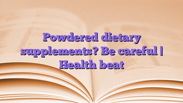 Powdered dietary supplements?  Be careful |  Health beat