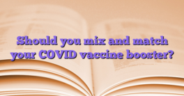 Should you mix and match your COVID vaccine booster?