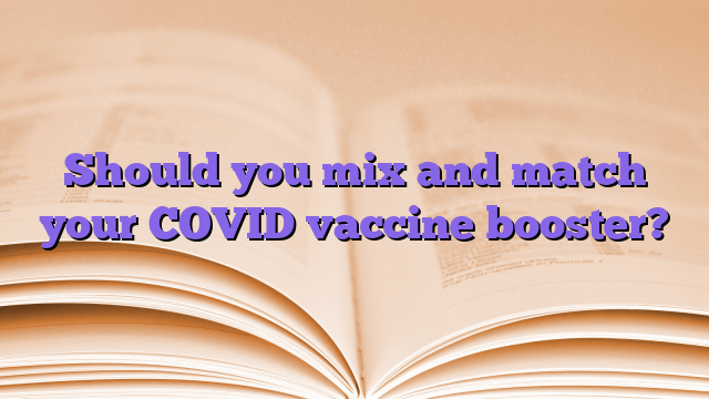 Should you mix and match your COVID vaccine booster?