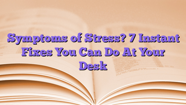 Symptoms of Stress?  7 Instant Fixes You Can Do At Your Desk