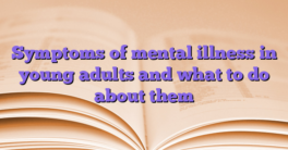 Symptoms of mental illness in young adults and what to do about them
