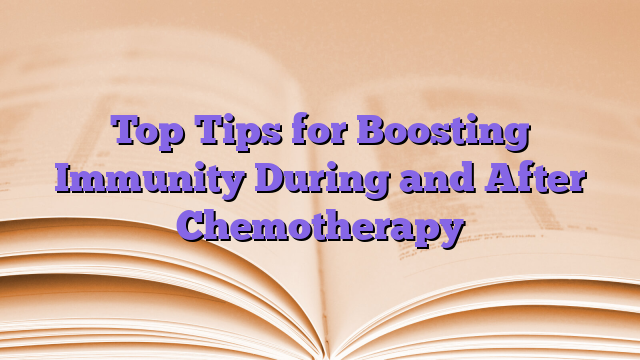 Top Tips for Boosting Immunity During and After Chemotherapy