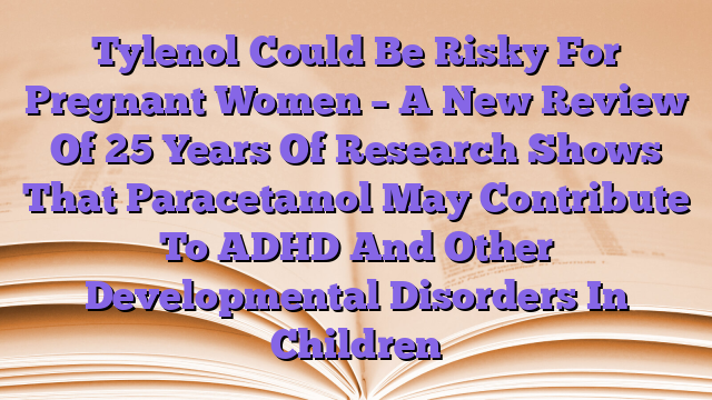 Tylenol Could Be Risky For Pregnant Women – A New Review Of 25 Years Of Research Shows That Paracetamol May Contribute To ADHD And Other Developmental Disorders In Children