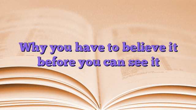 Why you have to believe it before you can see it