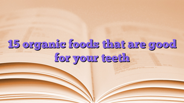 15 organic foods that are good for your teeth
