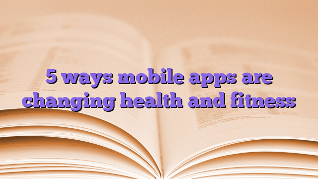 5 ways mobile apps are changing health and fitness