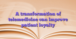 A transformation of telemedicine can improve patient loyalty