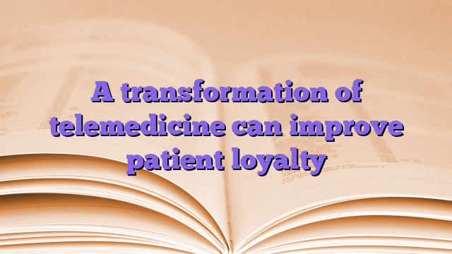A transformation of telemedicine can improve patient loyalty