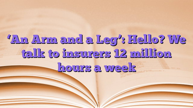 ‘An Arm and a Leg’: Hello?  We talk to insurers 12 million hours a week