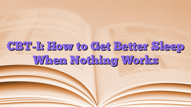 CBT-I: How to Get Better Sleep When Nothing Works