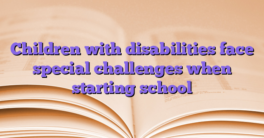 Children with disabilities face special challenges when starting school