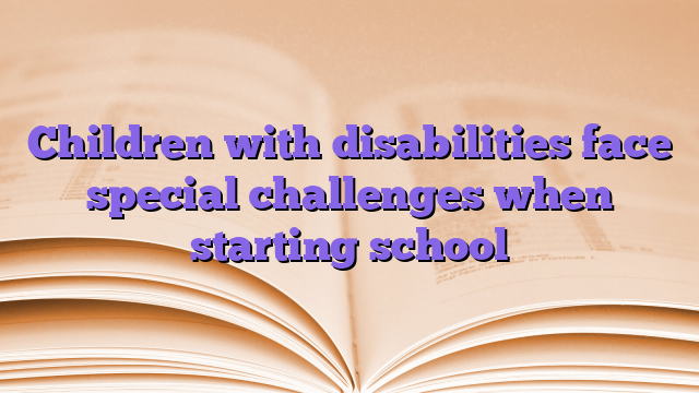 Children with disabilities face special challenges when starting school