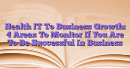 Health IT To Business Growth: 4 Areas To Monitor If You Are To Be Successful In Business