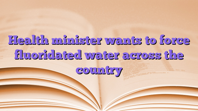 Health minister wants to force fluoridated water across the country