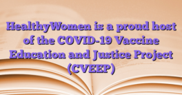 HealthyWomen is a proud host of the COVID-19 Vaccine Education and Justice Project (CVEEP)