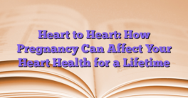 Heart to Heart: How Pregnancy Can Affect Your Heart Health for a Lifetime