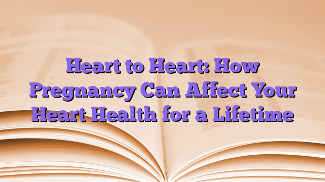 Heart to Heart: How Pregnancy Can Affect Your Heart Health for a Lifetime
