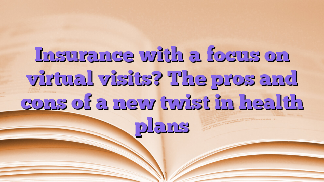 Insurance with a focus on virtual visits?  The pros and cons of a new twist in health plans