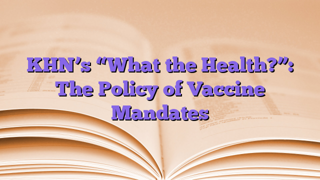 KHN’s “What the Health?”: The Policy of Vaccine Mandates
