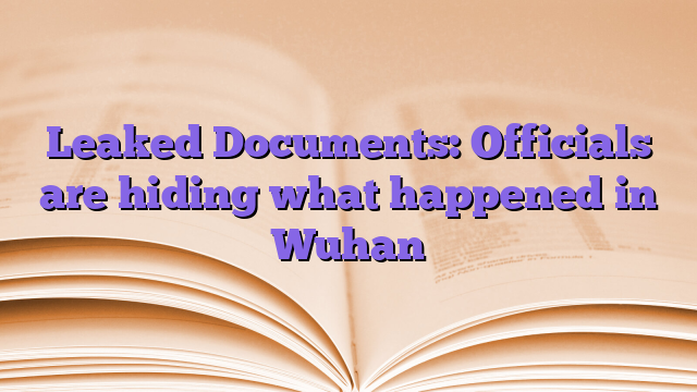 Leaked Documents: Officials are hiding what happened in Wuhan