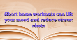 Short home workouts can lift your mood and reduce stress: shots