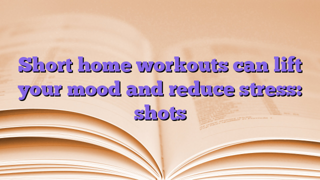 Short home workouts can lift your mood and reduce stress: shots