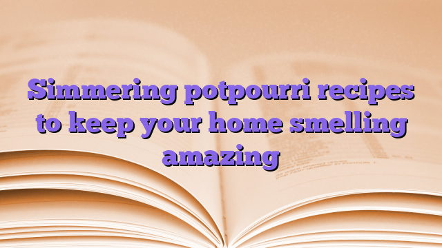 Simmering potpourri recipes to keep your home smelling amazing