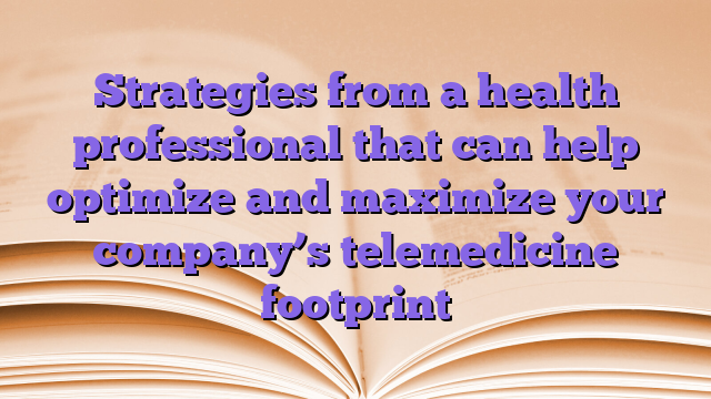 Strategies from a health professional that can help optimize and maximize your company’s telemedicine footprint