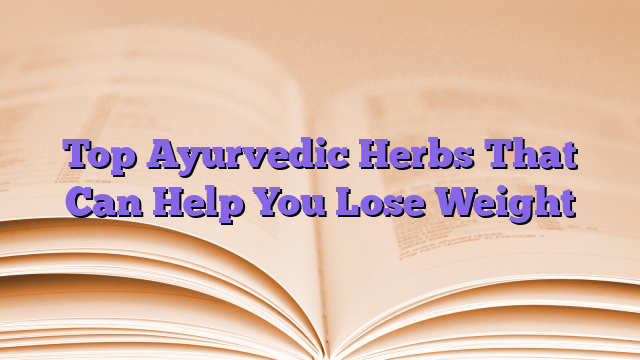 Top Ayurvedic Herbs That Can Help You Lose Weight