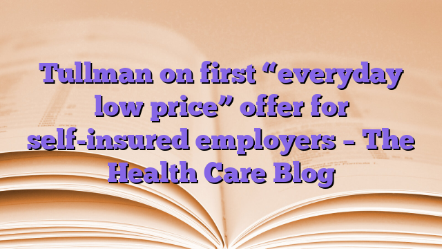 Tullman on first “everyday low price” offer for self-insured employers – The Health Care Blog