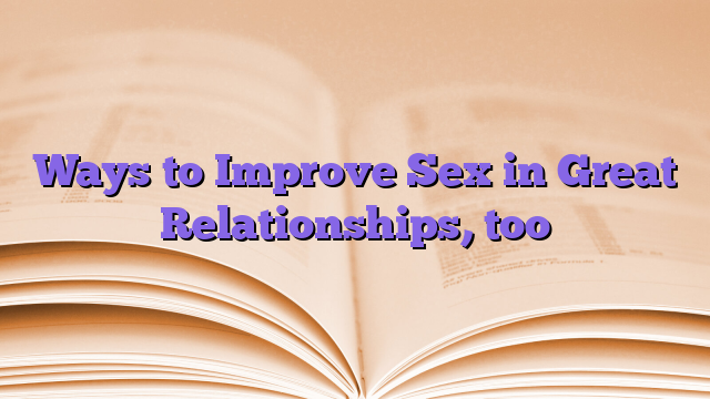Ways to Improve Sex in Great Relationships, too