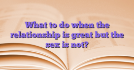 What to do when the relationship is great but the sex is not?